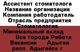 Ассистент стоматолога › Название организации ­ Компания-работодатель › Отрасль предприятия ­ Стоматология › Минимальный оклад ­ 15 000 - Все города Работа » Вакансии   . Адыгея респ.,Адыгейск г.